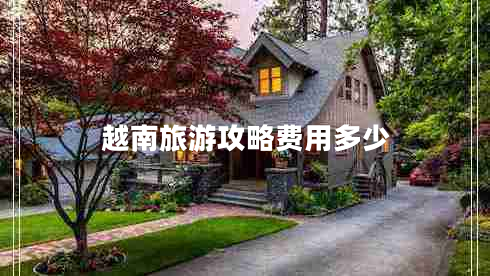 越南旅游攻略費(fèi)用多少 越南旅游攻略費(fèi)用多少