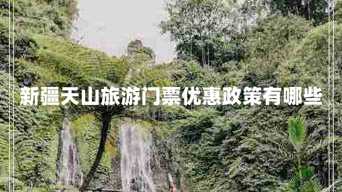 新疆天山旅游門票優(yōu)惠政策有哪些 新疆天山旅游門票優(yōu)惠政策有哪些