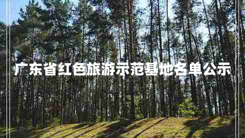 廣東省紅色旅游示范基地名單公示