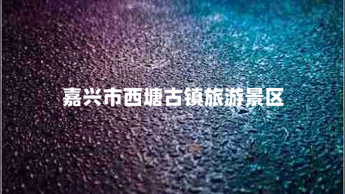 嘉興市西塘古鎮(zhèn)旅游景區(qū)