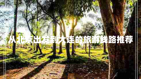 從北京出發(fā)到大連的旅游線路推薦 從北京出發(fā)到大連的旅游線路推薦