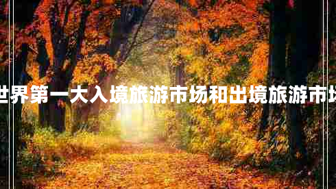 世界第一大入境旅游市場和出境旅游市場 世界第一大入境旅游市場和出境旅游市場