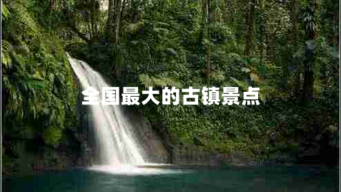 全國(guó)最大的古鎮(zhèn)景點(diǎn)