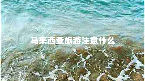 馬來西亞旅游注意什么 馬來西亞旅游注意什么