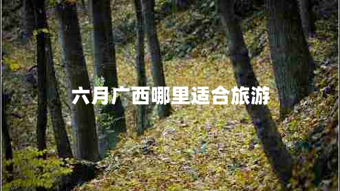 六月廣西哪里適合旅游 六月廣西哪里適合旅游