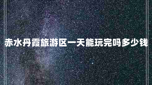 赤水丹霞旅游區(qū)一天能玩完嗎多少錢(qián)