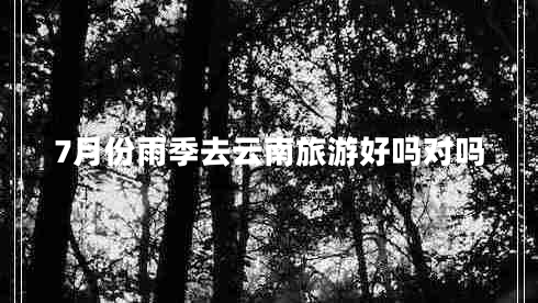 7月份雨季去云南旅游好嗎對(duì)嗎