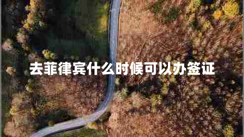 去菲律賓什么時候可以辦簽證