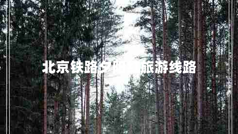 北京鐵路夕陽(yáng)紅旅游線(xiàn)路 北京鐵路夕陽(yáng)紅旅游線(xiàn)路