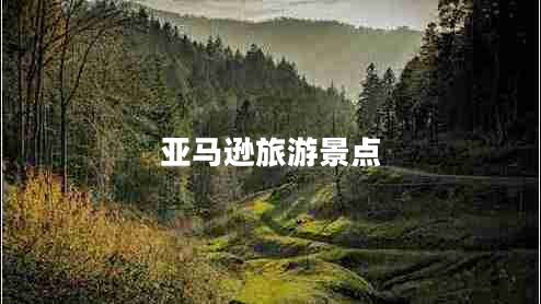 亞馬遜旅游景點 亞馬遜旅游景點