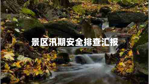 景區(qū)汛期安全排查匯報 景區(qū)汛期安全排查匯報