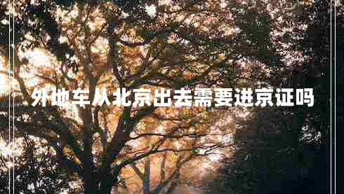 外地車從北京出去需要進(jìn)京證嗎 外地車從北京出去需要進(jìn)京證嗎