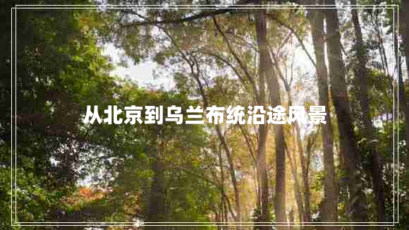 從北京到烏蘭布統(tǒng)沿途風(fēng)景