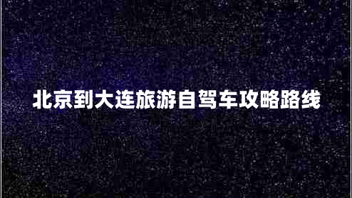 北京到大連旅游自駕車攻略路線 北京到大連旅游自駕車攻略路線