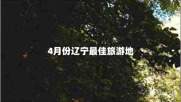 4月份遼寧最佳旅游地 4月份遼寧最佳旅游地