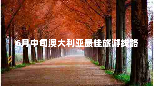 6月中旬澳大利亞最佳旅游線路 6月中旬澳大利亞最佳旅游線路