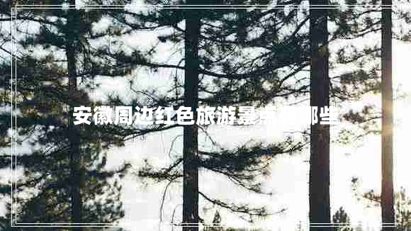 安徽周邊紅色旅游景點(diǎn)有哪些