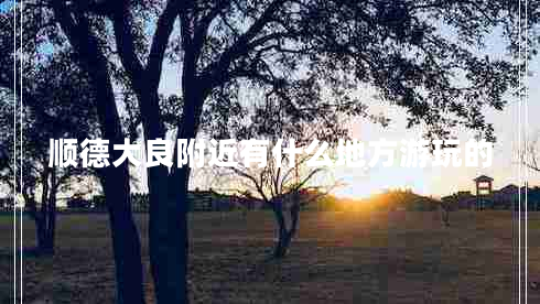 順德大良附近有什么地方游玩的