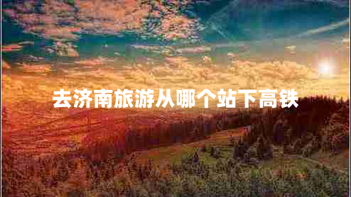 去濟南旅游從哪個站下高鐵