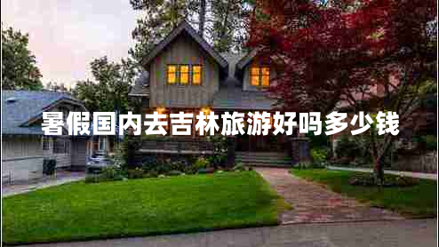 暑假國(guó)內(nèi)去吉林旅游好嗎多少錢