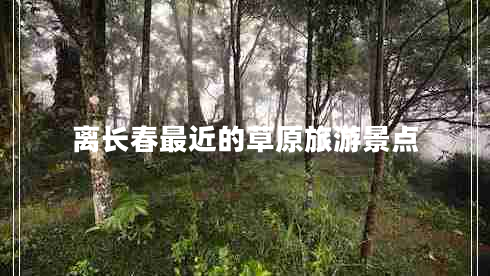 離長(zhǎng)春最近的草原旅游景點(diǎn) 離長(zhǎng)春最近的草原旅游景點(diǎn)