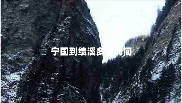 寧國(guó)到績(jī)溪多長(zhǎng)時(shí)間 寧國(guó)到績(jī)溪多長(zhǎng)時(shí)間