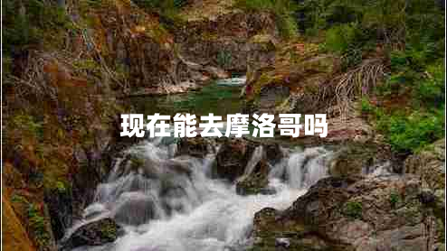 現(xiàn)在能去摩洛哥嗎