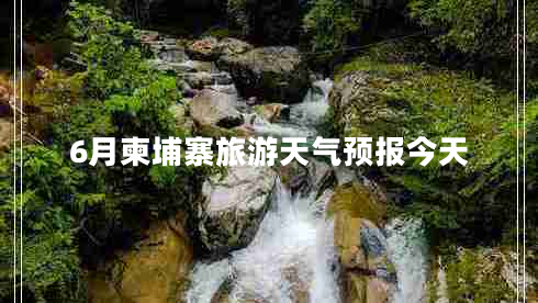 6月柬埔寨旅游天氣預(yù)報(bào)今天