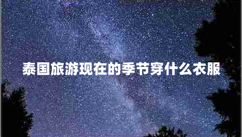 泰國旅游現(xiàn)在的季節(jié)穿什么衣服