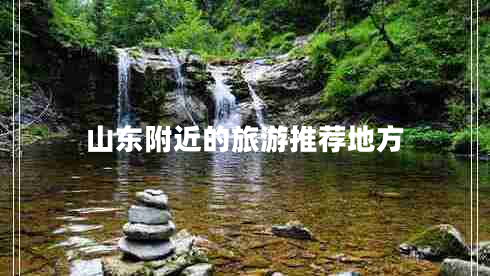 山東附近的旅游推薦地方 山東附近的旅游推薦地方