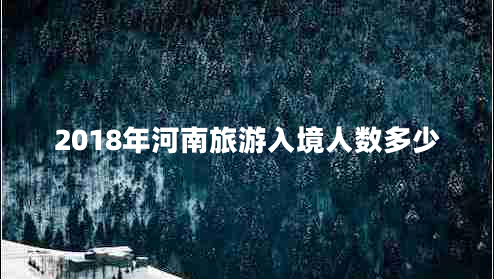 2018年河南旅游入境人數(shù)多少
