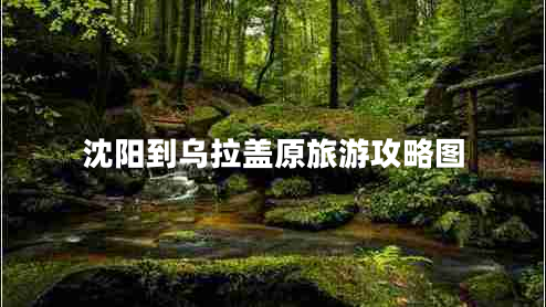 沈陽到烏拉蓋原旅游攻略圖 沈陽到烏拉蓋原旅游攻略圖