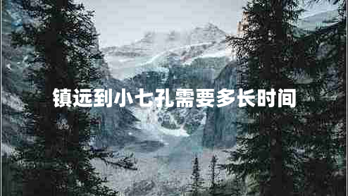 鎮(zhèn)遠(yuǎn)到小七孔需要多長時間 鎮(zhèn)遠(yuǎn)到小七孔需要多長時間