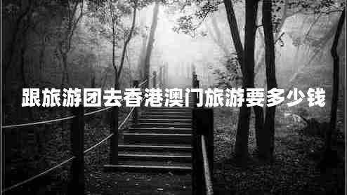 跟旅游團(tuán)去香港澳門(mén)旅游要多少錢(qián)