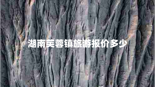 湖南芙蓉鎮(zhèn)旅游報(bào)價(jià)多少