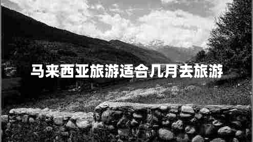 馬來西亞旅游適合幾月去旅游