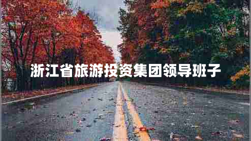 浙江省旅游投資集團(tuán)領(lǐng)導(dǎo)班子 浙江省旅游投資集團(tuán)領(lǐng)導(dǎo)班子