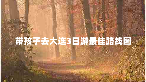 帶孩子去大連3日游最佳路線圖 帶孩子去大連3日游最佳路線圖
