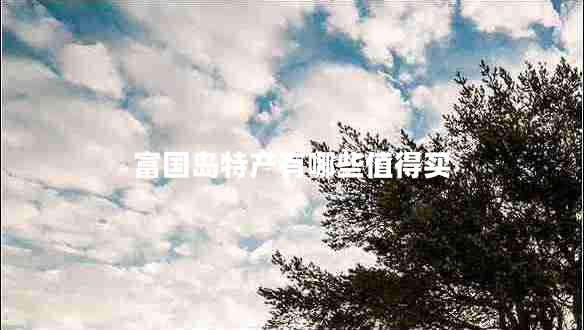 富國(guó)島特產(chǎn)有哪些值得買 富國(guó)島特產(chǎn)有哪些值得買