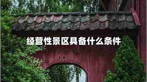 經(jīng)營性景區(qū)具備什么條件 經(jīng)營性景區(qū)具備什么條件