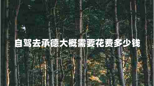 自駕去承德大概需要花費(fèi)多少錢