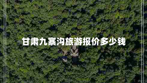 甘肅九寨溝旅游報(bào)價(jià)多少錢 甘肅九寨溝旅游報(bào)價(jià)多少錢