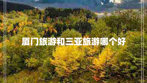 廈門旅游和三亞旅游哪個好 廈門旅游和三亞旅游哪個好