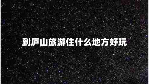 到廬山旅游住什么地方好玩 到廬山旅游住什么地方好玩