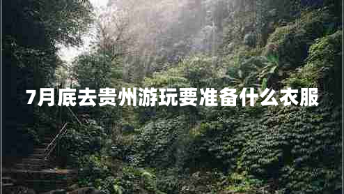 7月底去貴州游玩要準(zhǔn)備什么衣服 7月底去貴州游玩要準(zhǔn)備什么衣服