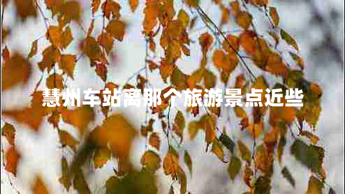 慧州車站離那個(gè)旅游景點(diǎn)近些