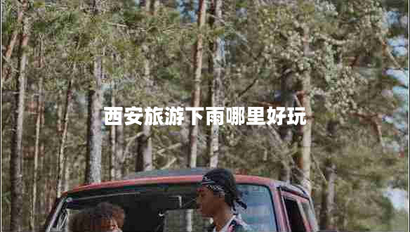 西安旅游下雨哪里好玩 西安旅游下雨哪里好玩