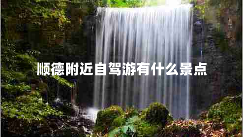 順德附近自駕游有什么景點(diǎn)