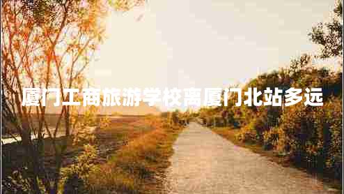 廈門工商旅游學(xué)校離廈門北站多遠(yuǎn)