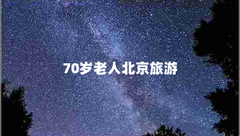 70歲老人北京旅游 70歲老人北京旅游